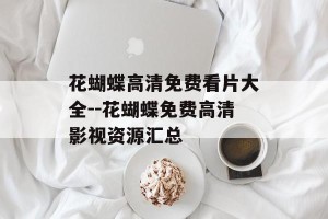 花蝴蝶高清免费看片大全--花蝴蝶免费高清影视资源汇总