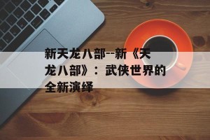 新天龙八部--新《天龙八部》：武侠世界的全新演绎