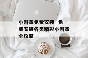 小游戏免费安装--免费安装各类精彩小游戏全攻略