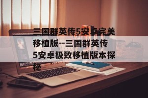 三国群英传5安卓完美移植版--三国群英传5安卓极致移植版本探秘