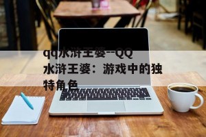 qq水浒王婆--QQ水浒王婆：游戏中的独特角色