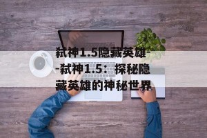 弑神1.5隐藏英雄--弑神1.5：探秘隐藏英雄的神秘世界