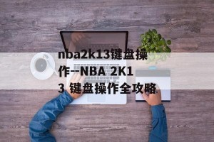 nba2k13键盘操作--NBA 2K13 键盘操作全攻略