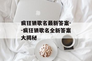 疯狂猜歌名最新答案--疯狂猜歌名全新答案大揭秘