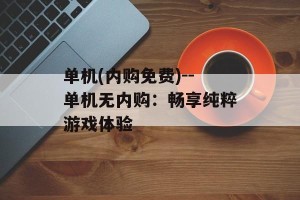 单机(内购免费)--单机无内购：畅享纯粹游戏体验