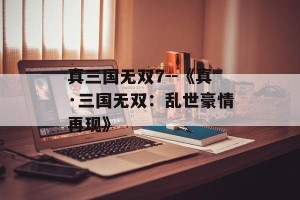 真三国无双7--《真·三国无双：乱世豪情再现》