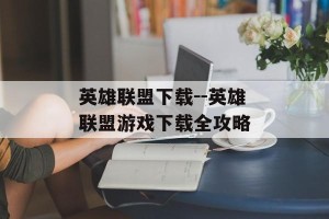 英雄联盟下载--英雄联盟游戏下载全攻略