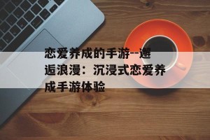 恋爱养成的手游--邂逅浪漫：沉浸式恋爱养成手游体验