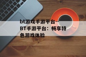 bt游戏手游平台--BT手游平台：畅享特色游戏体验