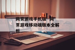 网页游戏手机版--网页游戏移动端版本全解析