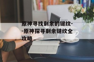 原神寻找剩余的键纹--原神探寻剩余键纹全攻略
