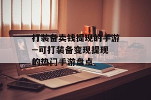 打装备卖钱提现的手游--可打装备变现提现的热门手游盘点