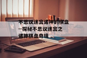不思议迷宫诸神的棋盘--探秘不思议迷宫之诸神棋盘奇境