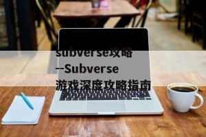 subverse攻略--Subverse游戏深度攻略指南