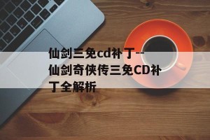 仙剑三免cd补丁--仙剑奇侠传三免CD补丁全解析