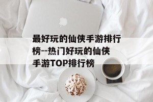 最好玩的仙侠手游排行榜--热门好玩的仙侠手游TOP排行榜