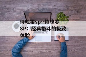 侍魂零sp--侍魂零SP：经典格斗的极致体验