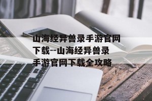 山海经异兽录手游官网下载--山海经异兽录手游官网下载全攻略