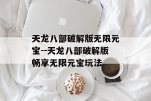 天龙八部破解版无限元宝--天龙八部破解版畅享无限元宝玩法