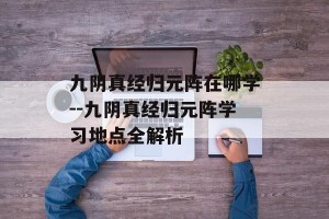 九阴真经归元阵在哪学--九阴真经归元阵学习地点全解析