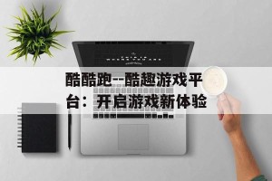 酷酷跑--酷趣游戏平台：开启游戏新体验