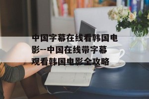 中国字幕在线看韩国电影--中国在线带字幕观看韩国电影全攻略