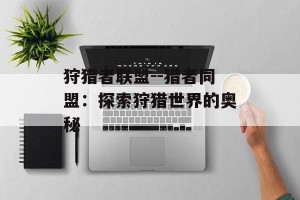 狩猎者联盟--猎者同盟：探索狩猎世界的奥秘