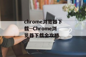 chrome浏览器下载--Chrome浏览器下载全攻略