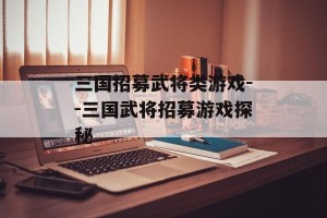 三国招募武将类游戏--三国武将招募游戏探秘