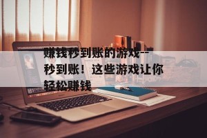 赚钱秒到账的游戏--秒到账！这些游戏让你轻松赚钱