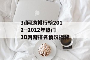 3d网游排行榜2012--2012年热门3D网游排名情况揭秘
