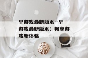 早游戏最新版本--早游戏最新版本：畅享游戏新体验