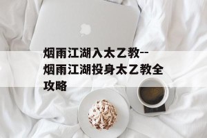 烟雨江湖入太乙教--烟雨江湖投身太乙教全攻略