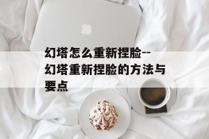幻塔怎么重新捏脸--幻塔重新捏脸的方法与要点