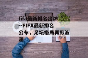 fifa最新排名出炉--FIFA最新排名公布，足坛格局再掀波澜