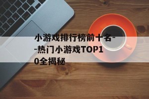小游戏排行榜前十名--热门小游戏TOP10全揭秘