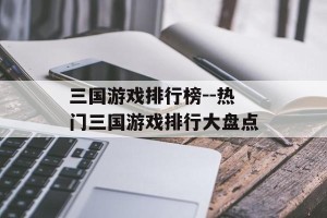 三国游戏排行榜--热门三国游戏排行大盘点