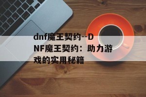 dnf魔王契约--DNF魔王契约：助力游戏的实用秘籍