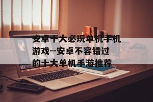 安卓十大必玩单机手机游戏--安卓不容错过的十大单机手游推荐