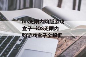 ios无限内购版游戏盒子--iOS无限内购游戏盒子全解析