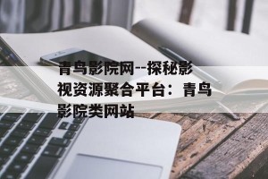 青鸟影院网--探秘影视资源聚合平台：青鸟影院类网站