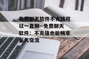 免费聊天软件不充钱可以一直聊--免费聊天软件：不充值也能畅享长久交流