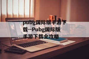 pubg国际版手游下载--Pubg国际版手游下载全攻略