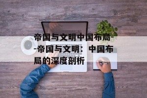 帝国与文明中国布局--帝国与文明：中国布局的深度剖析