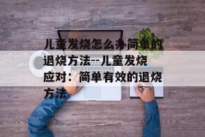 儿童发烧怎么办简单的退烧方法--儿童发烧应对：简单有效的退烧方法