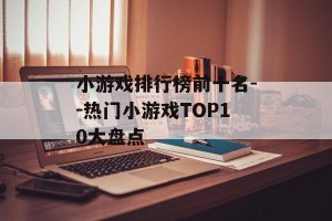 小游戏排行榜前十名--热门小游戏TOP10大盘点