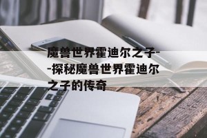 魔兽世界霍迪尔之子--探秘魔兽世界霍迪尔之子的传奇