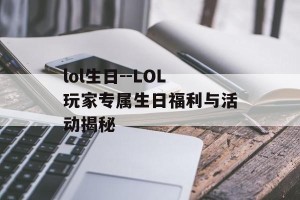 lol生日--LOL玩家专属生日福利与活动揭秘