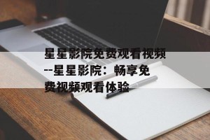 星星影院免费观看视频--星星影院：畅享免费视频观看体验
