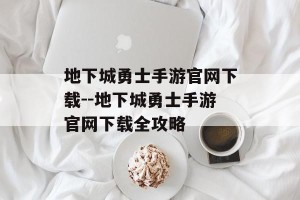 地下城勇士手游官网下载--地下城勇士手游官网下载全攻略